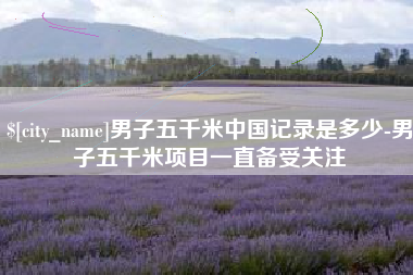 西双版纳男子五千米中国记录是多少-男子五千米项目一直备受关注