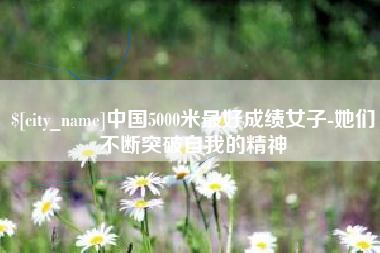 西双版纳中国5000米最好成绩女子-她们不断突破自我的精神