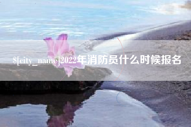 西双版纳2022年消防员什么时候报名