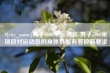 西双版纳男子5000米运动员-男子5000米项目对运动员的身体机能有着极高要求