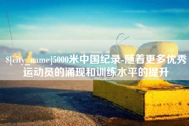 西双版纳5000米中国纪录-随着更多优秀运动员的涌现和训练水平的提升