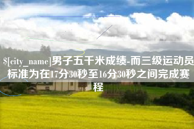 西双版纳男子五千米成绩-而三级运动员标准为在17分30秒至16分30秒之间完成赛程