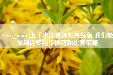 西双版纳五千米比赛视频完整版-我们能学到许多跑步技巧和比赛策略
