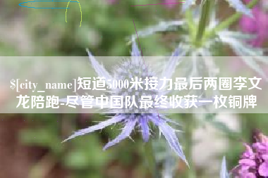 西双版纳短道5000米接力最后两圈李文龙陪跑-尽管中国队最终收获一枚铜牌