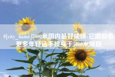 西双版纳5000米国内最好成绩-它激励着更多年轻选手投身于5000米项目