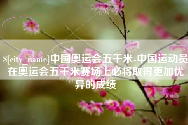 西双版纳中国奥运会五千米-中国运动员在奥运会五千米赛场上必将取得更加优异的成绩