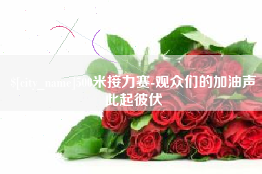 西双版纳500米接力赛-观众们的加油声此起彼伏