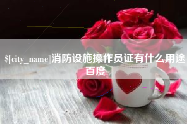 西双版纳消防设施操作员证有什么用途百度