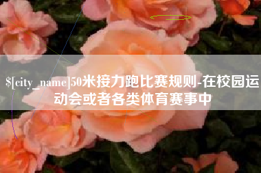 西双版纳50米接力跑比赛规则-在校园运动会或者各类体育赛事中