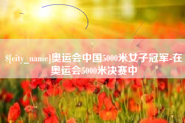 西双版纳奥运会中国5000米女子冠军-在奥运会5000米决赛中