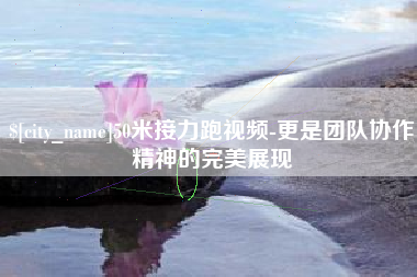 西双版纳50米接力跑视频-更是团队协作精神的完美展现