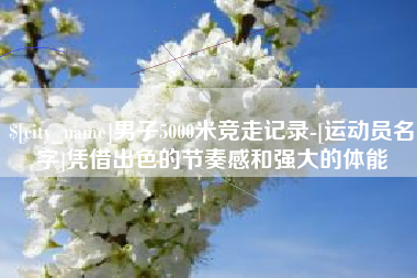 西双版纳男子5000米竞走记录-[运动员名字]凭借出色的节奏感和强大的体能