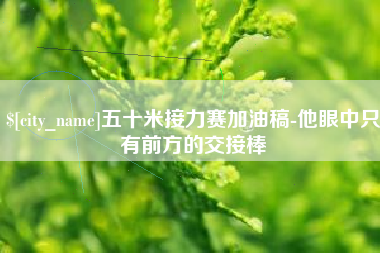 西双版纳五十米接力赛加油稿-他眼中只有前方的交接棒