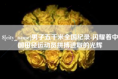 西双版纳男子五千米全国纪录-闪耀着中国田径运动员拼搏进取的光辉