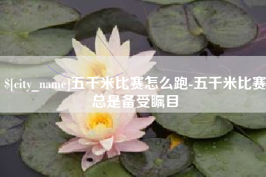 西双版纳五千米比赛怎么跑-五千米比赛总是备受瞩目