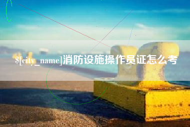 西双版纳消防设施操作员证怎么考