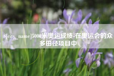西双版纳5000米奥运成绩-在奥运会的众多田径项目中
