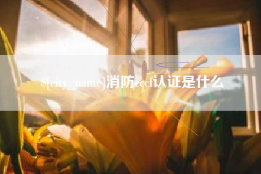 西双版纳消防cccf认证是什么