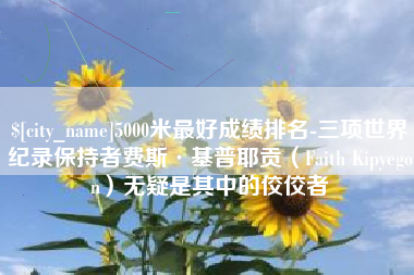 西双版纳5000米最好成绩排名-三项世界纪录保持者费斯·基普耶贡（Faith Kipyegon）无疑是其中的佼佼者