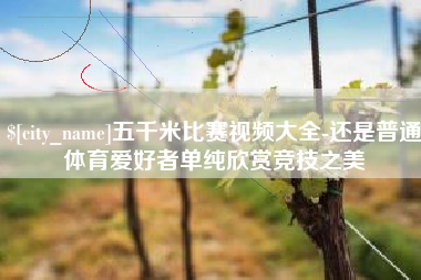 西双版纳五千米比赛视频大全-还是普通体育爱好者单纯欣赏竞技之美