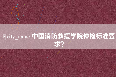 西双版纳中国消防救援学院体检标准要求？