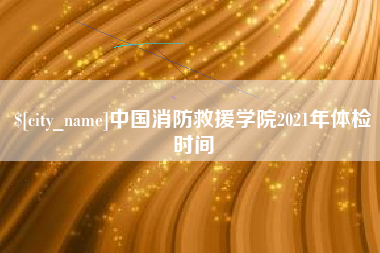 西双版纳中国消防救援学院2021年体检时间