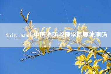 西双版纳中国消防救援学院要体测吗