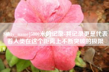 西双版纳5000米的记录-其记录更是代表着人类在这个距离上不断突破的极限