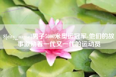 西双版纳男子5000米奥运冠军-他们的故事激励着一代又一代的运动员