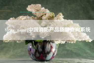 西双版纳中国消防产品质量查询系统