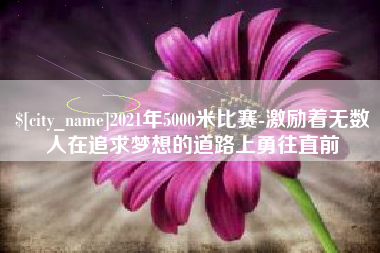 西双版纳2021年5000米比赛-激励着无数人在追求梦想的道路上勇往直前