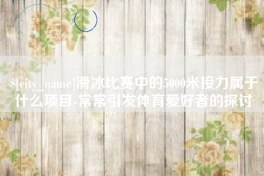 西双版纳滑冰比赛中的5000米接力属于什么项目-常常引发体育爱好者的探讨