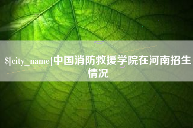 西双版纳中国消防救援学院在河南招生情况