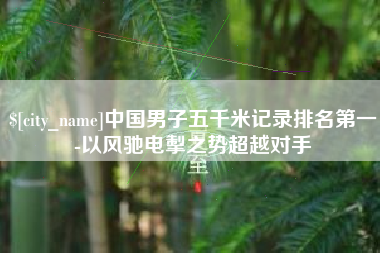 西双版纳中国男子五千米记录排名第一-以风驰电掣之势超越对手
