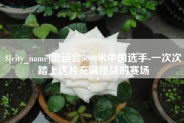 西双版纳奥运会5000米中国选手-一次次踏上这片充满挑战的赛场