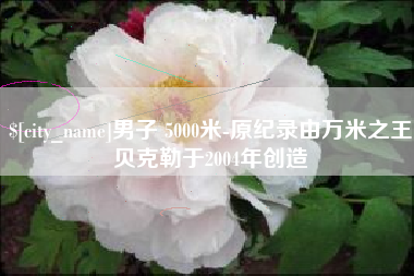 西双版纳男子 5000米-原纪录由万米之王贝克勒于2004年创造