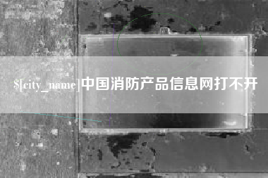 西双版纳中国消防产品信息网打不开