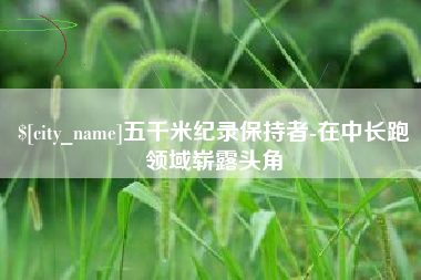 西双版纳五千米纪录保持者-在中长跑领域崭露头角