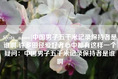 西双版纳中国男子五千米记录保持者是谁啊-许多田径爱好者心中都有这样一个疑问：中国男子五千米记录保持者是谁啊
