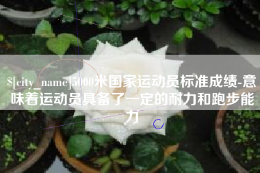 西双版纳5000米国家运动员标准成绩-意味着运动员具备了一定的耐力和跑步能力