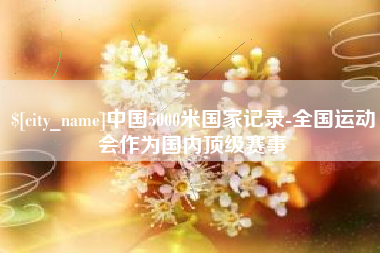 西双版纳中国5000米国家记录-全国运动会作为国内顶级赛事