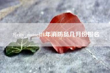 西双版纳21年消防员几月份报名