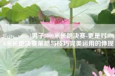 西双版纳男子5000米长跑决赛-更是对5000米长跑决赛策略与技巧完美运用的体现