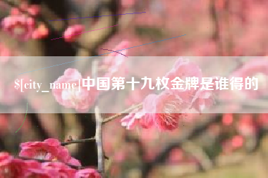 西双版纳中国第十九枚金牌是谁得的