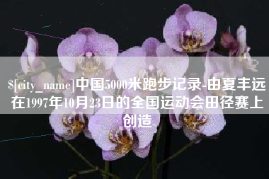 西双版纳中国5000米跑步记录-由夏丰远在1997年10月23日的全国运动会田径赛上创造