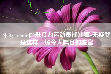 西双版纳50米接力运动员加油稿-无疑就是这样一场令人瞩目的盛宴