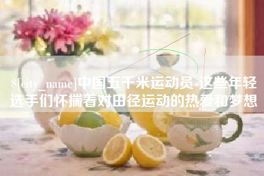 西双版纳中国五千米运动员-这些年轻选手们怀揣着对田径运动的热爱和梦想