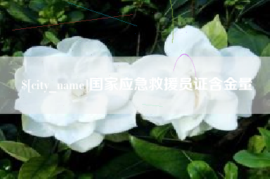 西双版纳国家应急救援员证含金量