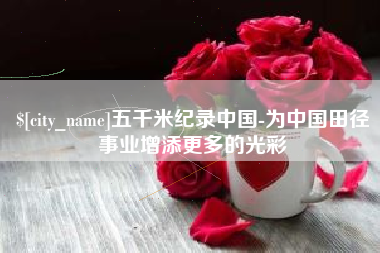 西双版纳五千米纪录中国-为中国田径事业增添更多的光彩