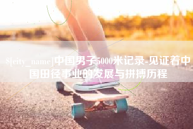 西双版纳中国男子5000米记录-见证着中国田径事业的发展与拼搏历程